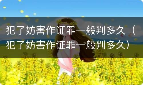 犯了妨害作证罪一般判多久（犯了妨害作证罪一般判多久）