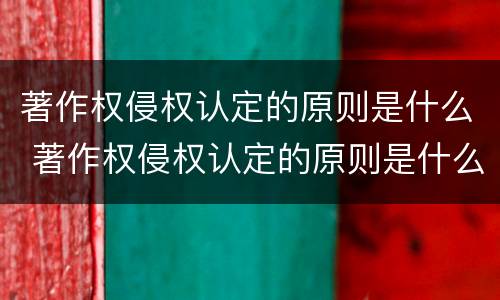 著作权侵权认定的原则是什么 著作权侵权认定的原则是什么法律