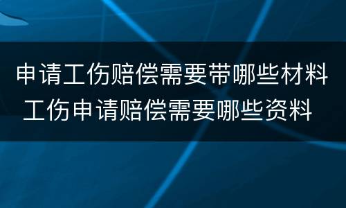 申请工伤赔偿需要带哪些材料 工伤申请赔偿需要哪些资料