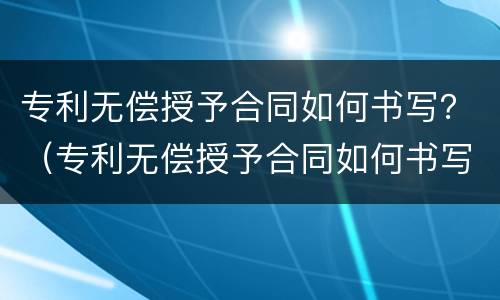专利无偿授予合同如何书写？（专利无偿授予合同如何书写才有效）