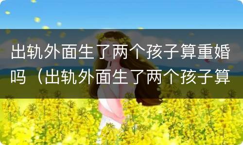 出轨外面生了两个孩子算重婚吗（出轨外面生了两个孩子算重婚吗知乎）