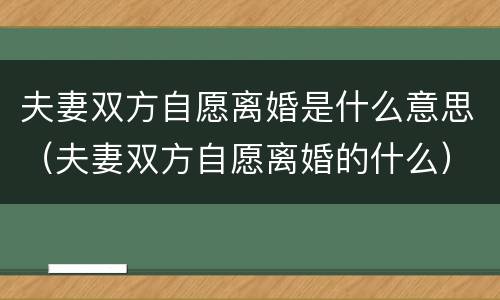 夫妻双方自愿离婚是什么意思（夫妻双方自愿离婚的什么）