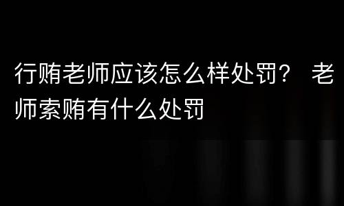 行贿老师应该怎么样处罚？ 老师索贿有什么处罚