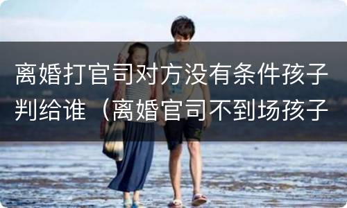 离婚打官司对方没有条件孩子判给谁（离婚官司不到场孩子会怎么判）
