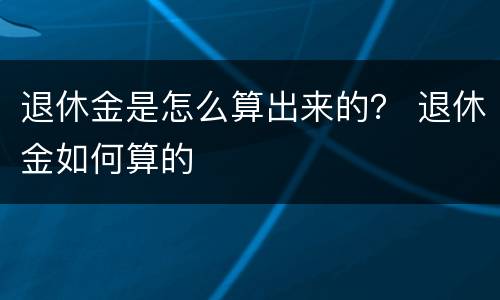退休金是怎么算出来的？ 退休金如何算的