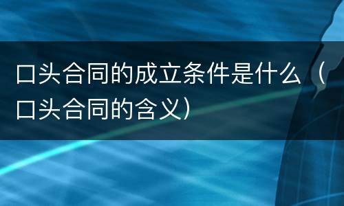 口头合同的成立条件是什么（口头合同的含义）