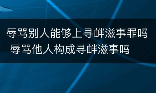 辱骂别人能够上寻衅滋事罪吗 辱骂他人构成寻衅滋事吗
