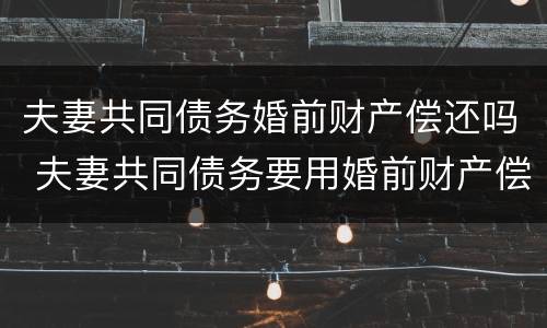 夫妻共同债务婚前财产偿还吗 夫妻共同债务要用婚前财产偿还吗