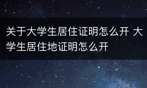 关于大学生居住证明怎么开 大学生居住地证明怎么开