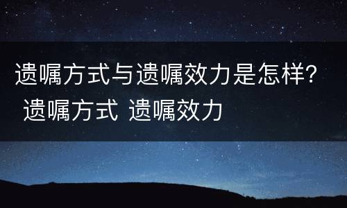 遗嘱方式与遗嘱效力是怎样？ 遗嘱方式 遗嘱效力