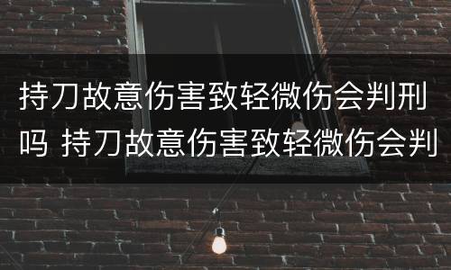 持刀故意伤害致轻微伤会判刑吗 持刀故意伤害致轻微伤会判刑吗
