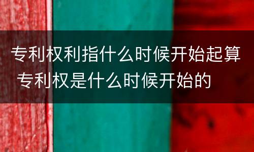 专利权利指什么时候开始起算 专利权是什么时候开始的