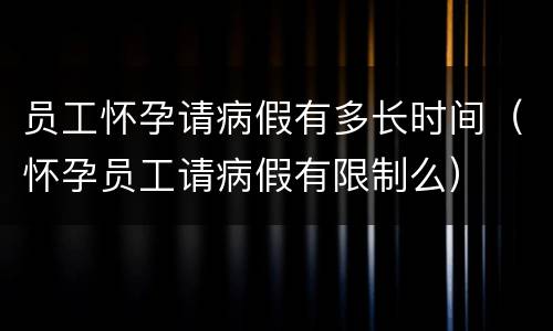 员工怀孕请病假有多长时间（怀孕员工请病假有限制么）