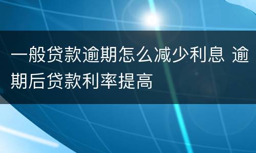 一般贷款逾期怎么减少利息 逾期后贷款利率提高
