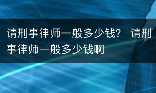 请刑事律师一般多少钱？ 请刑事律师一般多少钱啊