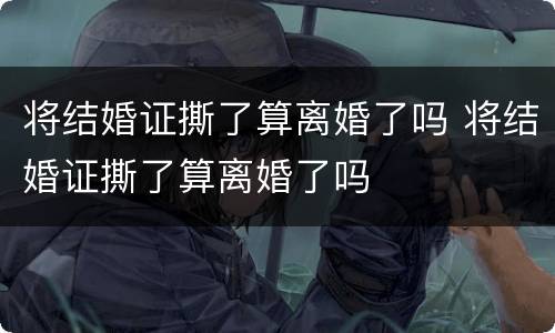 将结婚证撕了算离婚了吗 将结婚证撕了算离婚了吗