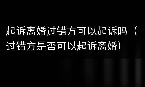 起诉离婚过错方可以起诉吗（过错方是否可以起诉离婚）