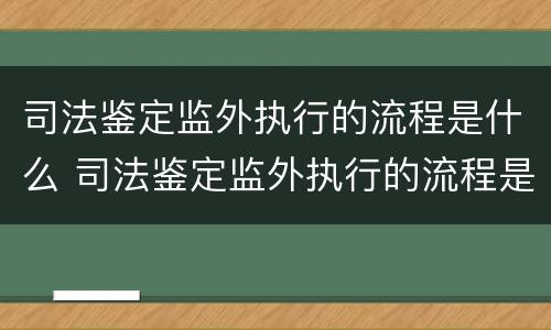 司法鉴定监外执行的流程是什么 司法鉴定监外执行的流程是什么意思