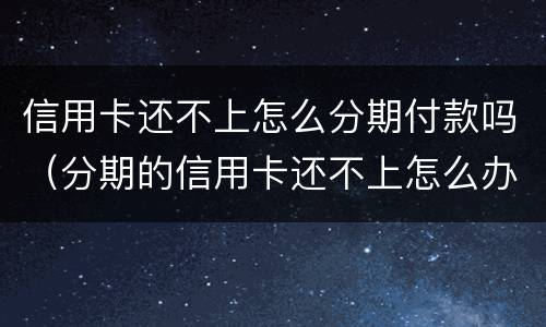 信用卡还不上怎么分期付款吗（分期的信用卡还不上怎么办）