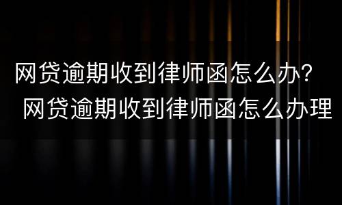 网贷逾期收到律师函怎么办？ 网贷逾期收到律师函怎么办理