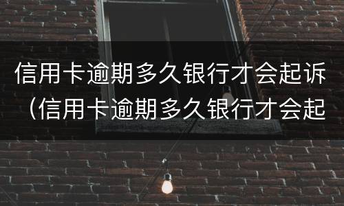 信用卡逾期多久银行才会起诉（信用卡逾期多久银行才会起诉你）