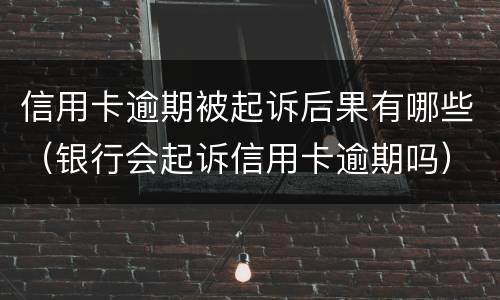 信用卡逾期被起诉后果有哪些（银行会起诉信用卡逾期吗）