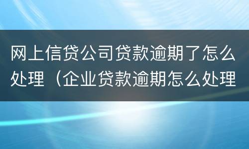 网上信贷公司贷款逾期了怎么处理（企业贷款逾期怎么处理）