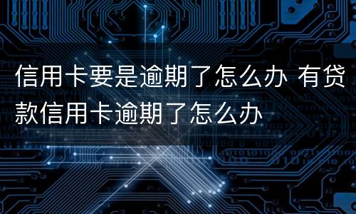 信用卡要是逾期了怎么办 有贷款信用卡逾期了怎么办