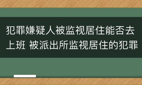 犯罪嫌疑人被监视居住能否去上班 被派出所监视居住的犯罪嫌疑人后面会面临什么