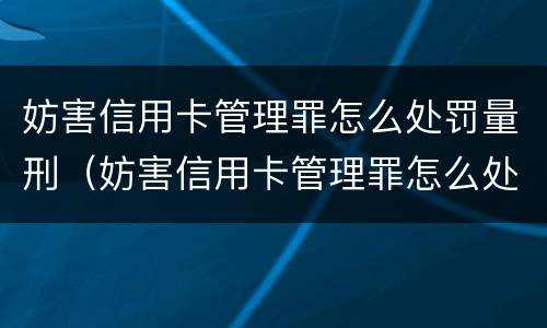 妨害信用卡管理罪怎么处罚量刑（妨害信用卡管理罪怎么处罚量刑多少）