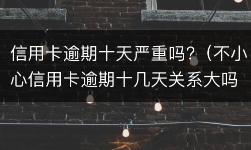 信用卡逾期十天严重吗?（不小心信用卡逾期十几天关系大吗）
