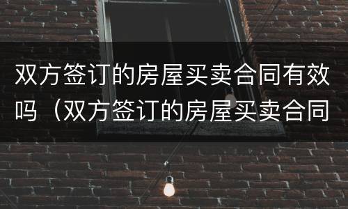 双方签订的房屋买卖合同有效吗（双方签订的房屋买卖合同有效吗怎么写）