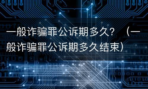一般诈骗罪公诉期多久？（一般诈骗罪公诉期多久结束）
