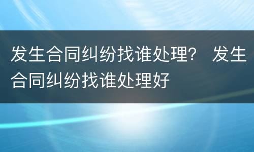 发生合同纠纷找谁处理？ 发生合同纠纷找谁处理好