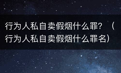 行为人私自卖假烟什么罪？（行为人私自卖假烟什么罪名）