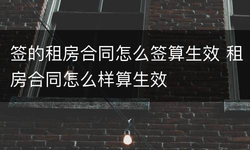 签的租房合同怎么签算生效 租房合同怎么样算生效