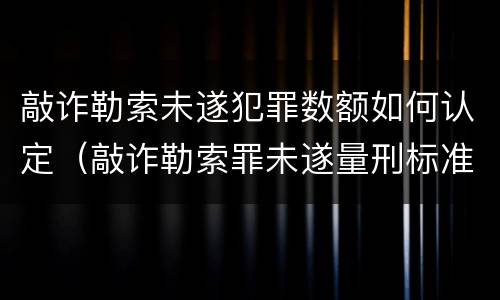 敲诈勒索未遂犯罪数额如何认定（敲诈勒索罪未遂量刑标准金额）