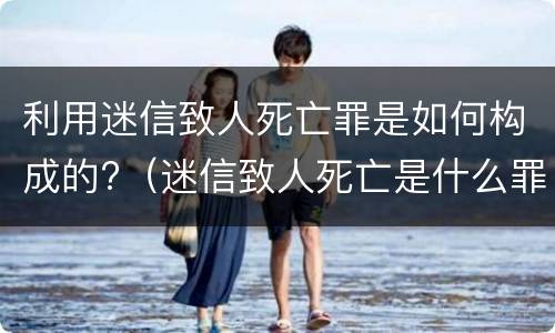 利用迷信致人死亡罪是如何构成的?（迷信致人死亡是什么罪）