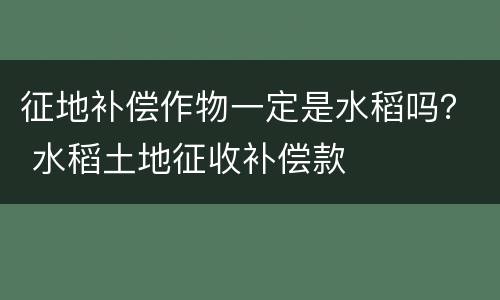 征地补偿作物一定是水稻吗？ 水稻土地征收补偿款