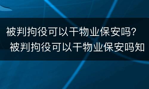 被判拘役可以干物业保安吗？ 被判拘役可以干物业保安吗知乎