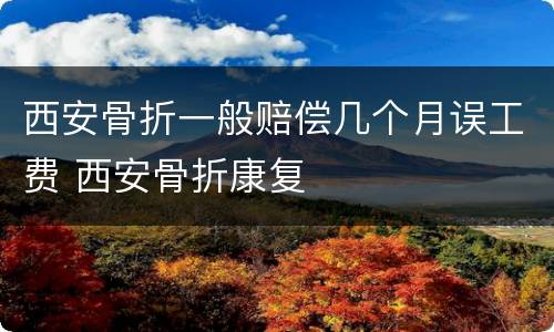 西安骨折一般赔偿几个月误工费 西安骨折康复