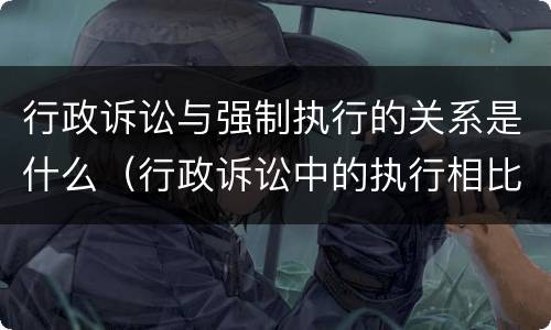 行政诉讼与强制执行的关系是什么（行政诉讼中的执行相比于民事强制执行的特点）