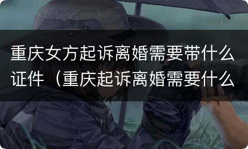 重庆女方起诉离婚需要带什么证件（重庆起诉离婚需要什么材料）
