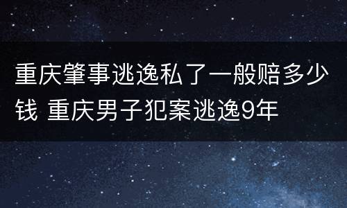 重庆肇事逃逸私了一般赔多少钱 重庆男子犯案逃逸9年