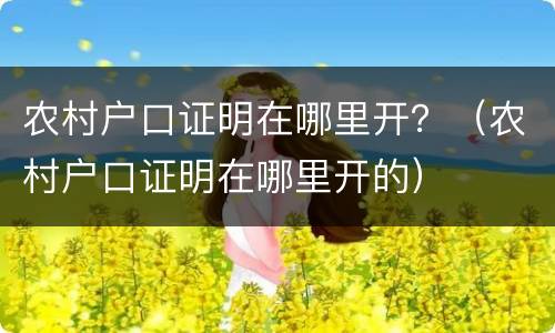 农村户口证明在哪里开？（农村户口证明在哪里开的）