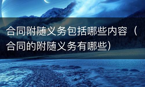 合同附随义务包括哪些内容（合同的附随义务有哪些）