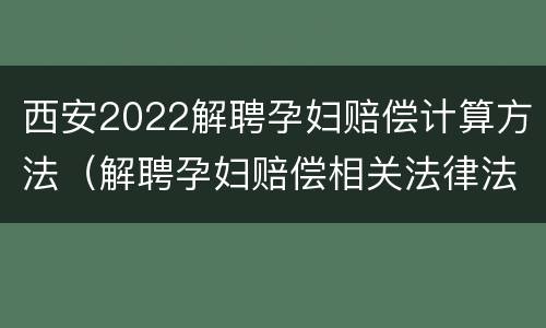 西安2022解聘孕妇赔偿计算方法（解聘孕妇赔偿相关法律法规）