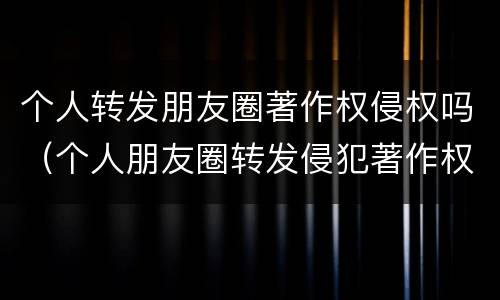 个人转发朋友圈著作权侵权吗（个人朋友圈转发侵犯著作权吗）