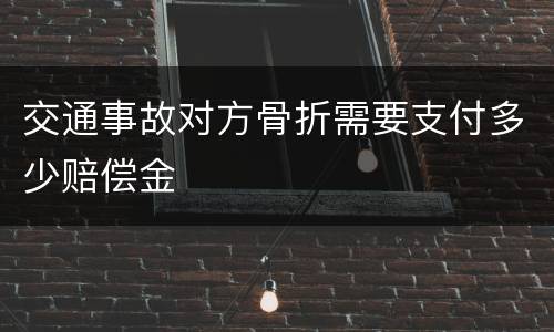 交通事故对方骨折需要支付多少赔偿金