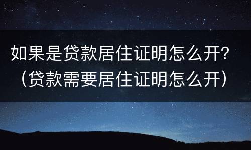如果是贷款居住证明怎么开？（贷款需要居住证明怎么开）